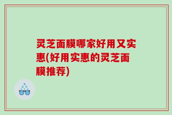灵芝面膜哪家好用又实惠(好用实惠的灵芝面膜推荐) 灵芝面膜哪家好用又实惠(好用实惠的灵芝面膜推荐)