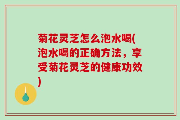 菊花灵芝怎么泡水喝(泡水喝的正确方法,享受菊花灵芝的健康功效) 菊花灵芝怎么泡水喝(泡水喝的正确方法,享受菊花灵芝的健康功效)