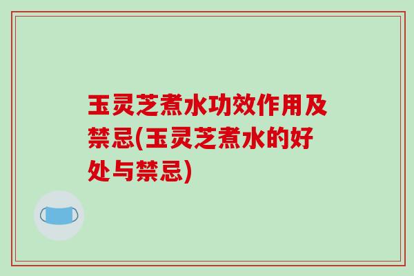 玉灵芝煮水功效作用及禁忌(玉灵芝煮水的好处与禁忌)