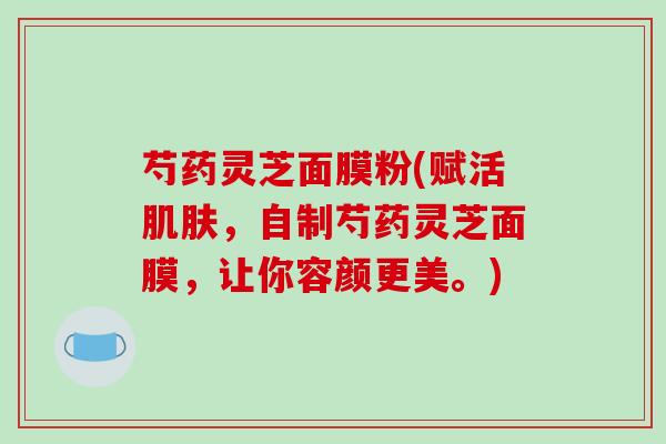 芍药灵芝面膜粉(赋活,自制芍药灵芝面膜,让你容颜更美。) 芍药灵芝面膜粉(赋活,自制芍药灵芝面膜,让你容颜更美。)
