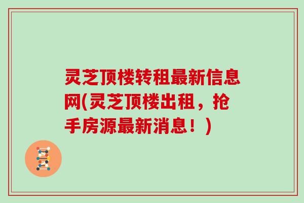 灵芝顶楼转租新信息网(灵芝顶楼出租,抢手房源新消息!) 灵芝顶楼转租新信息网(灵芝顶楼出租,抢手房源新消息!)