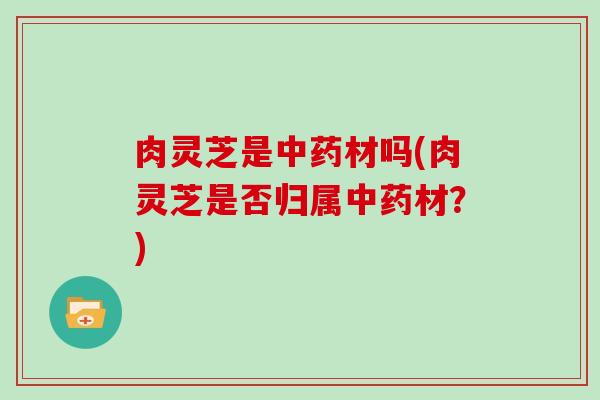 肉灵芝是材吗(肉灵芝是否归属材?) 肉灵芝是材吗(肉灵芝是否归属材?)