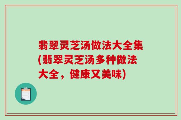翡翠灵芝汤做法大全集(翡翠灵芝汤多种做法大全,健康又美味) 翡翠灵芝汤做法大全集(翡翠灵芝汤多种做法大全,健康又美味)