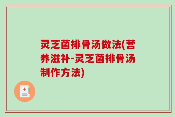 灵芝菌排骨汤做法(营养滋补-灵芝菌排骨汤制作方法) 灵芝菌排骨汤做法(营养滋补-灵芝菌排骨汤制作方法)