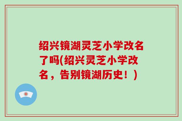 绍兴镜湖灵芝小学改名了吗(绍兴灵芝小学改名,告别镜湖历史!) 绍兴镜湖灵芝小学改名了吗(绍兴灵芝小学改名,告别镜湖历史!)