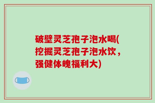 破壁灵芝孢子泡水喝(挖掘灵芝孢子泡水饮，强健体魄福利大)