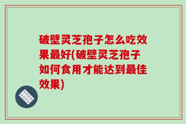 破壁灵芝孢子怎么吃效果好(破壁灵芝孢子如何食用才能达到佳效果) 破壁灵芝孢子怎么吃效果好(破壁灵芝孢子如何食用才能达到佳效果)
