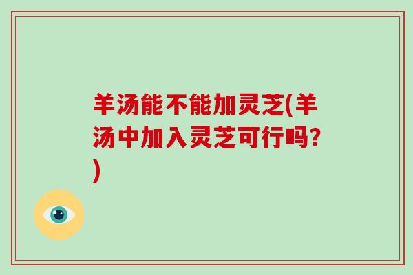 羊汤能不能加灵芝(羊汤中加入灵芝可行吗?) 羊汤能不能加灵芝(羊汤中加入灵芝可行吗?)