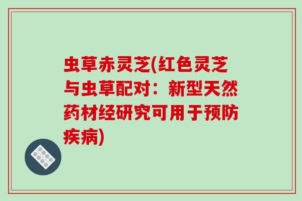 虫草赤灵芝(红色灵芝与虫草配对：新型天然药材经研究可用于预防疾病)