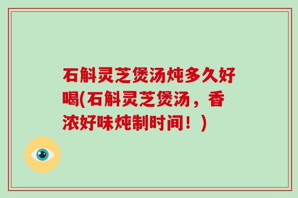 石斛灵芝煲汤炖多久好喝(石斛灵芝煲汤，香浓好味炖制时间！)
