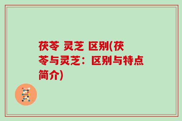 茯苓 灵芝 区别(茯苓与灵芝：区别与特点简介)