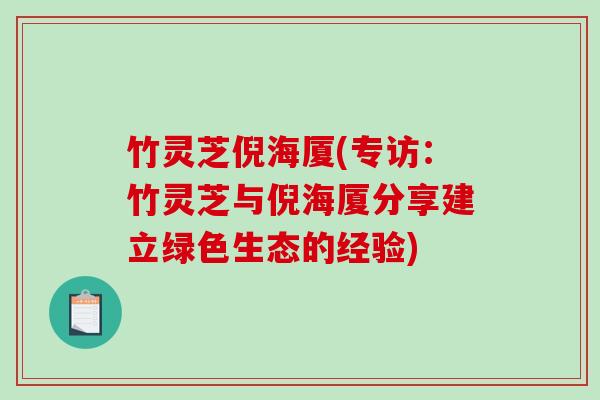 竹灵芝倪海厦(专访:竹灵芝与倪海厦分享建立绿色生态的经验) 竹灵芝倪海厦(专访:竹灵芝与倪海厦分享建立绿色生态的经验)