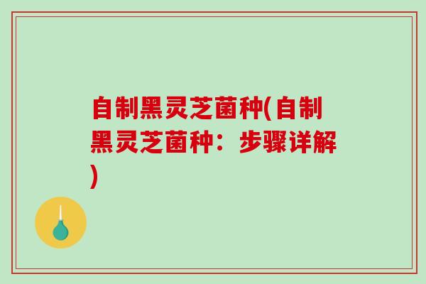 自制黑灵芝菌种(自制黑灵芝菌种：步骤详解)