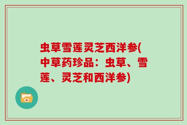 虫草雪莲灵芝西洋参(中草药珍品:虫草、雪莲、灵芝和西洋参) 虫草雪莲灵芝西洋参(中草药珍品:虫草、雪莲、灵芝和西洋参)