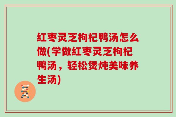 红枣灵芝枸杞鸭汤怎么做(学做红枣灵芝枸杞鸭汤，轻松煲炖美味养生汤)