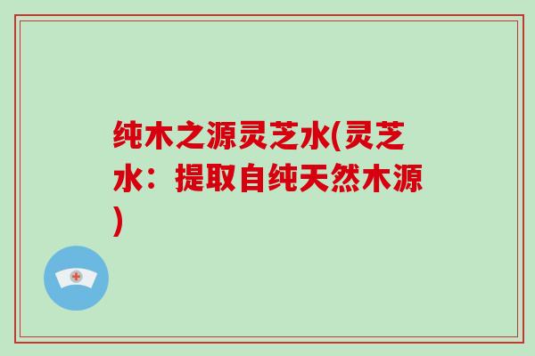 纯木之源灵芝水(灵芝水：提取自纯天然木源)