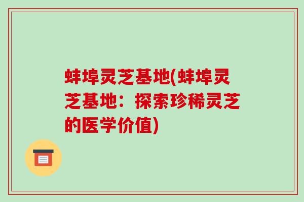 蚌埠灵芝基地(蚌埠灵芝基地：探索珍稀灵芝的医学价值)