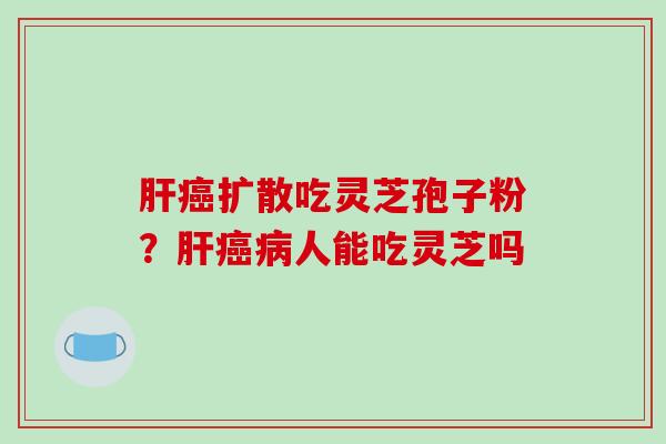 扩散吃灵芝孢子粉？人能吃灵芝吗