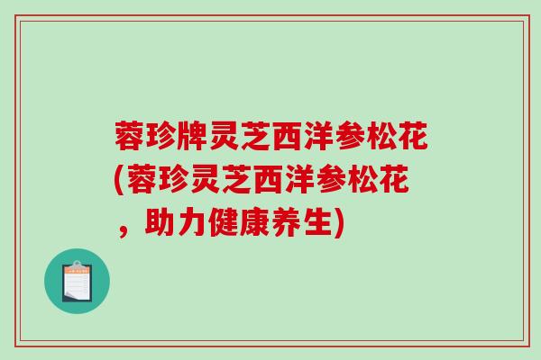 蓉珍牌灵芝西洋参松花(蓉珍灵芝西洋参松花，助力健康养生)