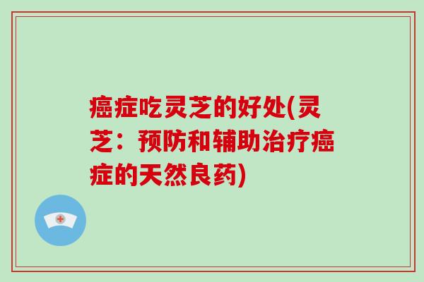 癌症吃灵芝的好处(灵芝：预防和辅助治疗癌症的天然良药)