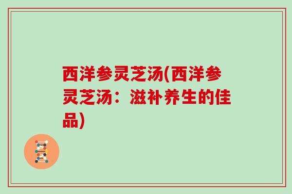 西洋参灵芝汤(西洋参灵芝汤：滋补养生的佳品)