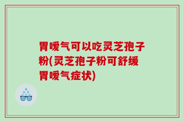 胃嗳气可以吃灵芝孢子粉(灵芝孢子粉可舒缓胃嗳气症状) 胃嗳气可以吃灵芝孢子粉(灵芝孢子粉可舒缓胃嗳气症状)