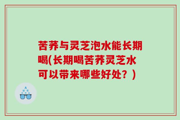 苦荞与灵芝泡水能长期喝(长期喝苦荞灵芝水可以带来哪些好处?) 苦荞与灵芝泡水能长期喝(长期喝苦荞灵芝水可以带来哪些好处?)