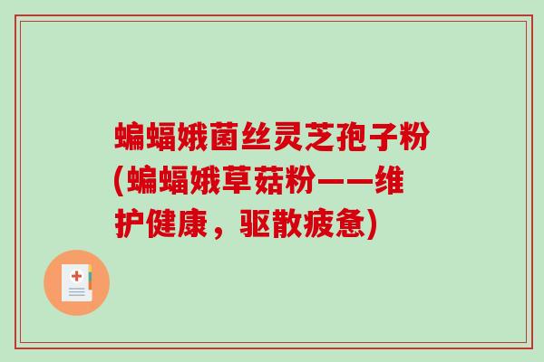蝙蝠娥菌丝灵芝孢子粉(蝙蝠娥草菇粉——维护健康,驱散疲惫) 蝙蝠娥菌丝灵芝孢子粉(蝙蝠娥草菇粉——维护健康,驱散疲惫)