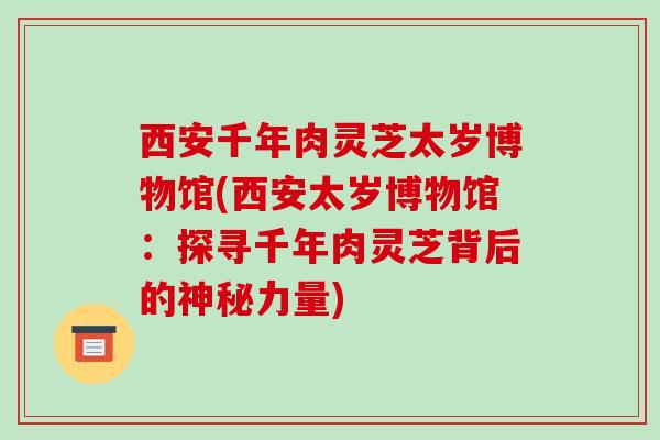 西安千年肉灵芝太岁博物馆(西安太岁博物馆:探寻千年肉灵芝背后的神秘力量) 西安千年肉灵芝太岁博物馆(西安太岁博物馆:探寻千年肉灵芝背后的神秘力量)