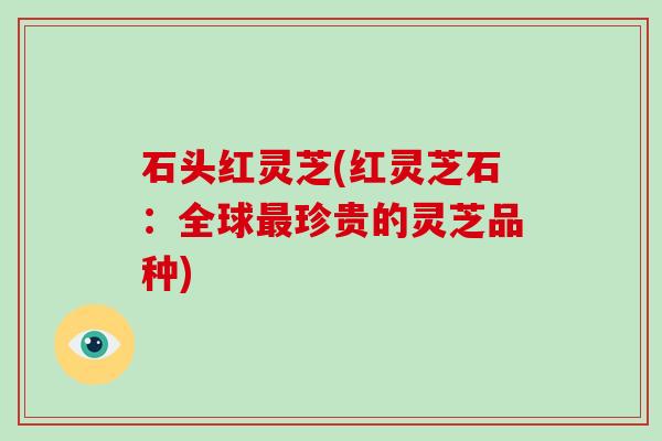 石头红灵芝(红灵芝石:全球珍贵的灵芝品种) 石头红灵芝(红灵芝石:全球珍贵的灵芝品种)