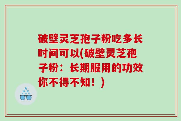破壁灵芝孢子粉吃多长时间可以(破壁灵芝孢子粉:长期服用的功效你不得不知!) 破壁灵芝孢子粉吃多长时间可以(破壁灵芝孢子粉:长期服用的功效你不得不知!)
