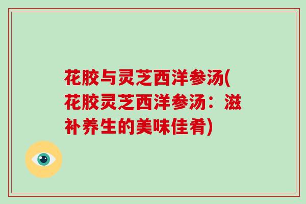 花胶与灵芝西洋参汤(花胶灵芝西洋参汤：滋补养生的美味佳肴)
