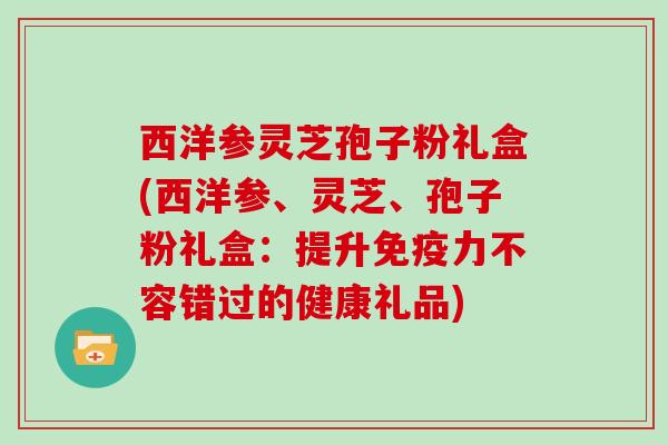 西洋参灵芝孢子粉礼盒(西洋参、灵芝、孢子粉礼盒:提升免疫力不容错过的健康礼品) 西洋参灵芝孢子粉礼盒(西洋参、灵芝、孢子粉礼盒:提升免疫力不容错过的健康礼品)