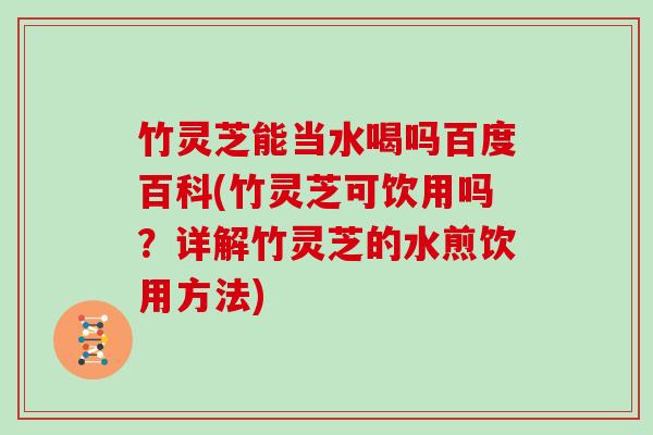 竹灵芝能当水喝吗百度百科(竹灵芝可饮用吗?详解竹灵芝的水煎饮用方法) 竹灵芝能当水喝吗百度百科(竹灵芝可饮用吗?详解竹灵芝的水煎饮用方法)