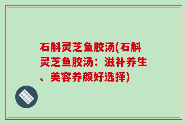 石斛灵芝鱼胶汤(石斛灵芝鱼胶汤：滋补养生、美容养颜好选择)