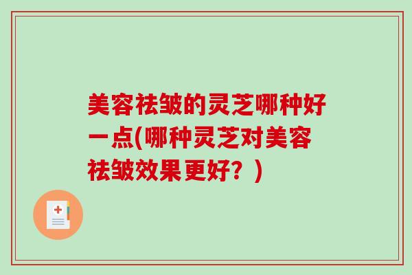 美容祛皱的灵芝哪种好一点(哪种灵芝对美容祛皱效果更好？)
