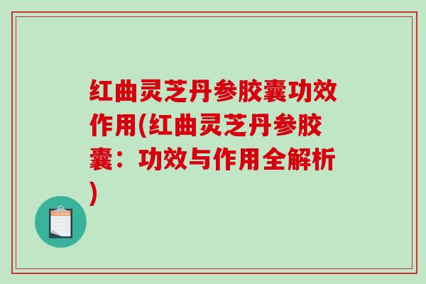 红曲灵芝丹参胶囊功效作用(红曲灵芝丹参胶囊：功效与作用全解析)