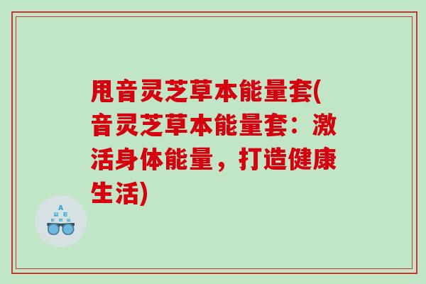 甩音灵芝草本能量套(音灵芝草本能量套：激活身体能量，打造健康生活)