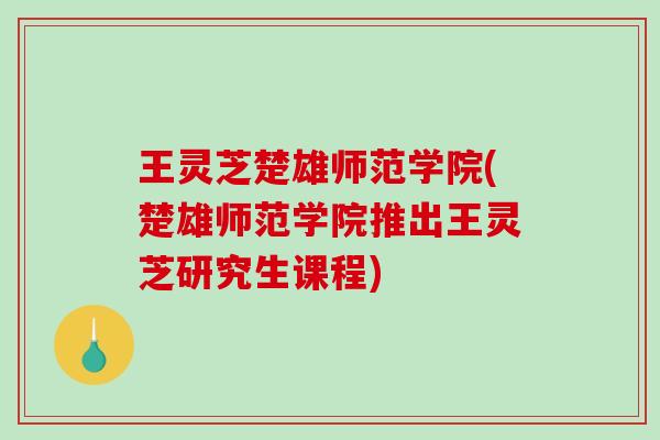 王灵芝楚雄师范学院(楚雄师范学院推出王灵芝研究生课程)