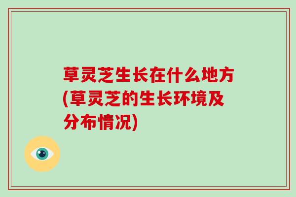 草灵芝生长在什么地方(草灵芝的生长环境及分布情况) 草灵芝生长在什么地方(草灵芝的生长环境及分布情况)