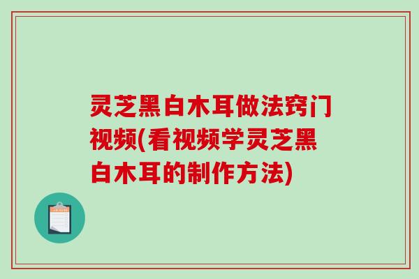 灵芝黑白木耳做法窍门视频(看视频学灵芝黑白木耳的制作方法) 灵芝黑白木耳做法窍门视频(看视频学灵芝黑白木耳的制作方法)