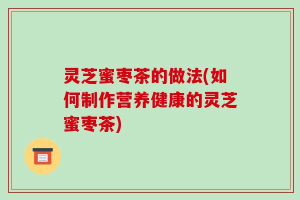 灵芝蜜枣茶的做法(如何制作营养健康的灵芝蜜枣茶)