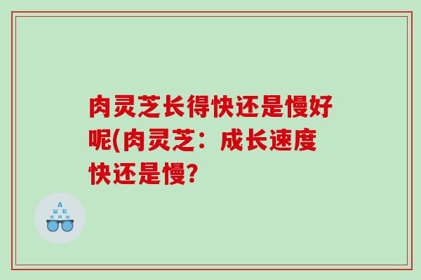 肉灵芝长得快还是慢好呢(肉灵芝：成长速度快还是慢？