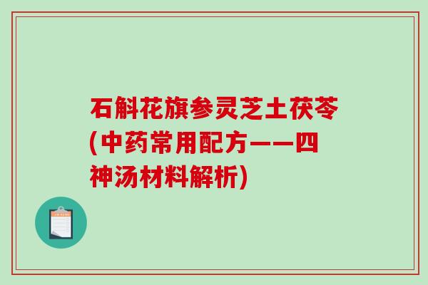 石斛花旗参灵芝土茯苓(常用配方——四神汤材料解析) 石斛花旗参灵芝土茯苓(常用配方——四神汤材料解析)