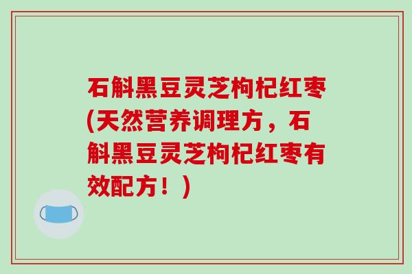 石斛黑豆灵芝枸杞红枣(天然营养调理方，石斛黑豆灵芝枸杞红枣有效配方！)