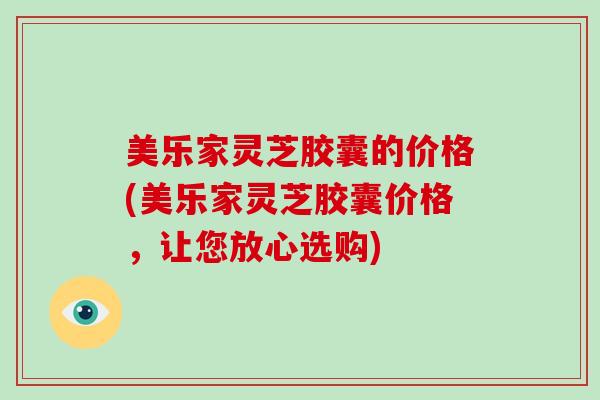 美乐家灵芝胶囊的价格(美乐家灵芝胶囊价格,让您放心选购) 美乐家灵芝胶囊的价格(美乐家灵芝胶囊价格,让您放心选购)