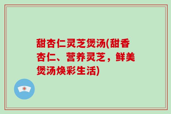 甜杏仁灵芝煲汤(甜香杏仁、营养灵芝，鲜美煲汤焕彩生活)