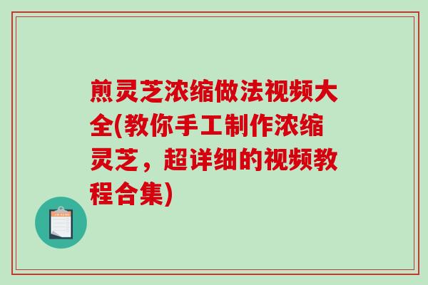 煎灵芝浓缩做法视频大全(教你手工制作浓缩灵芝,超详细的视频教程合集) 煎灵芝浓缩做法视频大全(教你手工制作浓缩灵芝,超详细的视频教程合集)