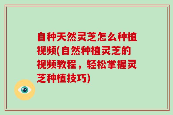自种天然灵芝怎么种植视频(自然种植灵芝的视频教程，轻松掌握灵芝种植技巧)