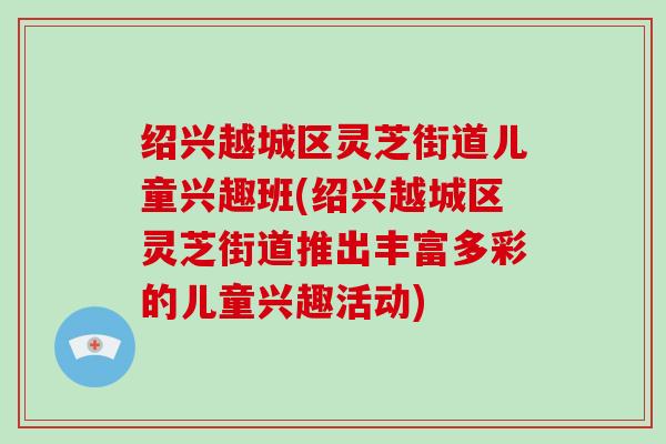 绍兴越城区灵芝街道儿童兴趣班(绍兴越城区灵芝街道推出丰富多彩的儿童兴趣活动)